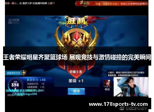 王者荣耀明星齐聚篮球场 展现竞技与激情碰撞的完美瞬间