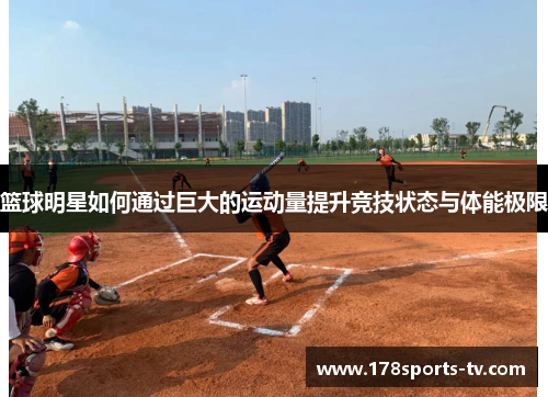 篮球明星如何通过巨大的运动量提升竞技状态与体能极限