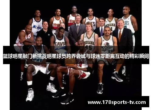 篮球明星敲门新挑战明星球员跨界尝试与球迷零距离互动的精彩瞬间