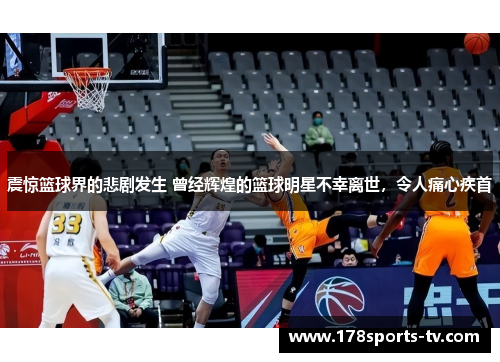 震惊篮球界的悲剧发生 曾经辉煌的篮球明星不幸离世，令人痛心疾首