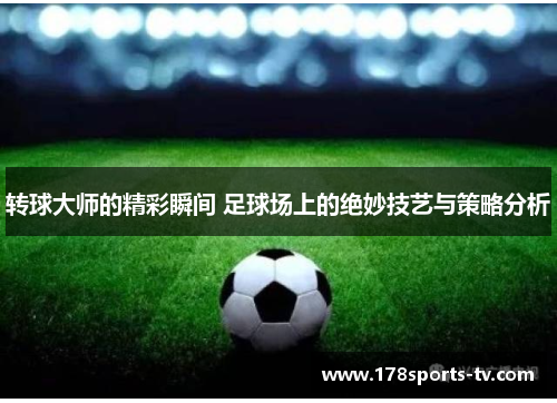 转球大师的精彩瞬间 足球场上的绝妙技艺与策略分析