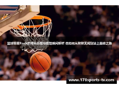 篮球明星Rock的成长历程与辉煌瞬间解析 他如何从默默无闻到站上巅峰之路