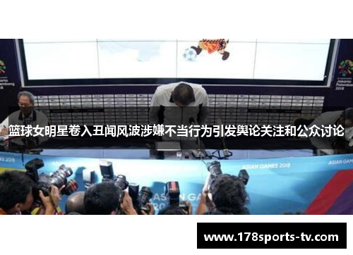 篮球女明星卷入丑闻风波涉嫌不当行为引发舆论关注和公众讨论